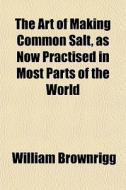 The Art Of Making Common Salt, As Now Pr di William Brownrigg edito da General Books