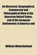 An Historical, Geographical, Commercial And Philosophical View Of The American United States, And Of The European Settlements In America And di William Winterbotham edito da General Books Llc