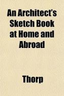 An Architect's Sketch Book At Home And A di Thorp edito da General Books