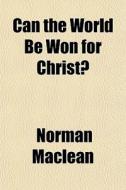 Can The World Be Won For Christ? di Norman Maclean edito da General Books
