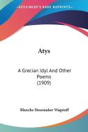 Atys: A Grecian Idyl and Other Poems (1909) di Blanche Shoemaker Wagstaff edito da Kessinger Publishing