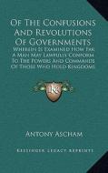 Of the Confusions and Revolutions of Governments: Wherein Is Examined How Far a Man May Lawfully Conform to the Powers and Commands of Those Who Hold di Antony Ascham edito da Kessinger Publishing