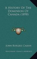 A History of the Dominion of Canada (1898) di John Burgess Calkin edito da Kessinger Publishing