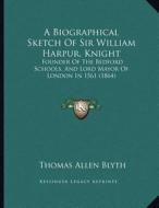 A Biographical Sketch of Sir William Harpur, Knight: Founder of the Bedford Schools, and Lord Mayor of London in 1561 (1864) di Thomas Allen Blyth edito da Kessinger Publishing