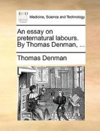 An Essay On Preternatural Labours. By Thomas Denman, ... di Thomas Denman edito da Gale Ecco, Print Editions