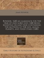Bowker, 1680 An Almanack For The Year Of Our Lord God 1680 Being Bissextile Or Leap-year Containing The Motions Of The Sun, Moon, Planets, And Fixed S di James Bowker edito da Eebo Editions, Proquest