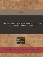 The Husband A Poeme Expressed In A Compleat Man. (1614) di Anon edito da Eebo Editions, Proquest