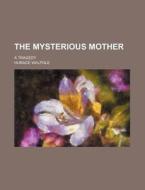 The Mysterious Mother; A Tragedy di Horace Walpole edito da General Books