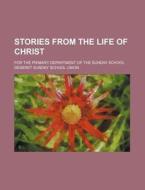 Stories From The Life Of Christ; For The Primary Department Of The Sunday School di Deseret Sunday School Union edito da General Books Llc