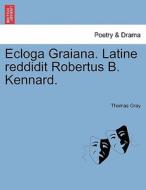 Ecloga Graiana. Latine reddidit Robertus B. Kennard. di Thomas Gray edito da British Library, Historical Print Editions