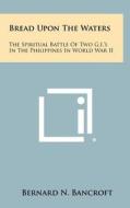 Bread Upon the Waters: The Spiritual Battle of Two G.I.'s in the Philippines in World War II di Bernard N. Bancroft edito da Literary Licensing, LLC