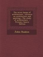 The Seven Lamps of Architecture: Lectures on Architecture and Painting; The Study of Architecture - Primary Source Edition di John Ruskin edito da Nabu Press