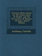 Practical Observations on the Preservation of Health, and the Prevention of Diseases di Anthony Carlisle edito da Nabu Press