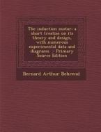 The Induction Motor; A Short Treatise on Its Theory and Design, with Numerous Experimental Data and Diagrams di Bernard Arthur Behrend edito da Nabu Press