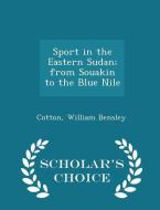 Sport In The Eastern Sudan; From Souakin To The Blue Nile - Scholar's Choice Edition di Cotton William Bensley edito da Scholar's Choice