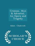 Croesus, Atys & Adrastus, An Opera And Tragedy - Scholar's Choice Edition di Adam Chadwick edito da Scholar's Choice