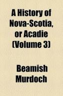 A History Of Nova Scotia, Or Acadie di Beamish Murdoch edito da Books Llc