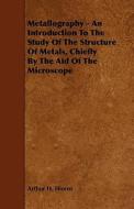 Metallography - An Introduction to the Study of the Structure of Metals, Chiefly by the Aid of the Microscope di Arthur H. Hiorns edito da Yutang Press