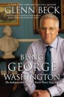 Being George Washington: The Indispensable Man, as You've Never Seen Him di Glenn Beck edito da THRESHOLD ED