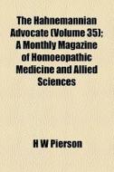The Hahnemannian Advocate (volume 35); A Monthly Magazine Of Homoeopathic Medicine And Allied Sciences di H. W. Pierson edito da General Books Llc