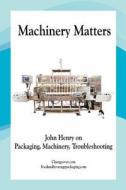 Machinery Matters: John Henry on Packaging, Machinery, Troubleshooting di John R. Henry Cpp edito da Createspace