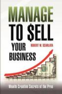 Manage to Sell Your Business: Wealth Creation Secrets of the Pros di Robert W. Scarlata edito da Createspace