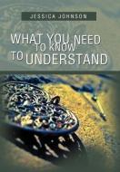 What You Need to Know to Understand di Jessica Johnson edito da Xlibris