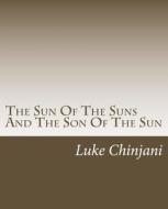 The Sun of the Suns and the Son of the Sun di Luke Chinjani edito da Createspace