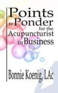 Points to Ponder for the Acupuncturist in Business di Bonnie Koenig Lac edito da Createspace