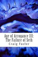 Age of Arrogance III: The Failure of Seth di Craig Foster edito da Createspace