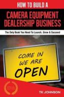 How to Build a Camera Equipment Dealership Business: The Only Book You Need to Launch, Grow & Succeed di T. K. Johnson edito da Createspace