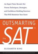 Outsmarting the SAT: An Expert Tutor Reveals Her Proven Techniques, Strategies, and Confidence-Building Exercises That Will Maximize Your S di Elizabeth King edito da Ten Speed Press