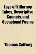 Lays Of Killarney Lakes, Descriptive Sonnets, And Occasional Poems di Thomas Gallwey edito da General Books Llc