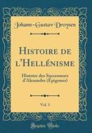 Histoire de L'Hellénisme, Vol. 3: Histoire Des Successeurs D'Alexandre (ÉPigones) (Classic Reprint) di Johann-Gustav Droysen edito da Forgotten Books