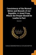 Consistency Of The Normal Metes And Bounds Of Our Republic. A Jewel From Which The People Should Be Loathe To Part; Volume 2 di Charles Andrew From Old Cata Compton edito da Franklin Classics Trade Press