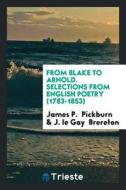 From Blake to Arnold. Selections from English Poetry (1783-1853) di James P. Pickburn, J. Le Gay Brereton edito da LIGHTNING SOURCE INC