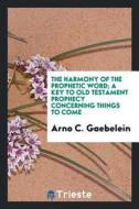 The Harmony of the Prophetic Word; A Key to Old Testament Prophecy Concerning Things to Come di Arno C. Gaebelein edito da LIGHTNING SOURCE INC