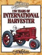150 Years of International Harvester di Charles H. Wendel edito da Krause Publications