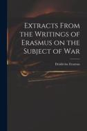Extracts From the Writings of Erasmus on the Subject of War edito da LIGHTNING SOURCE INC