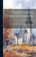 Presbyterian Foreign Missions: An Account of the Foreign Missions of the Presbyterian Church in the U.S.a di Robert Elliott Speer edito da LEGARE STREET PR