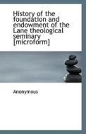 History Of The Foundation And Endowment Of The Lane Theological Seminary [microform] di Anonymous edito da Bibliolife