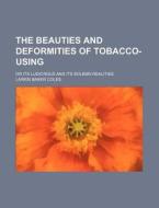 The Beauties And Deformities Of Tobacco- di Larkin Baker Coles edito da Rarebooksclub.com