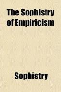 The Sophistry Of Empiricism di Sophistry edito da General Books