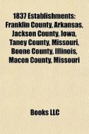 1837 Establishments: Franklin County, Arkansas, Jackson County, Iowa, Taney County, Missouri, Boone County, Illinois, Macon County, Missouri di Source Wikipedia edito da Books Llc