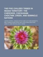 The Five Civilized Tribes in Indian Territory; The Cherokee, Chickasaw, Choctaw, Creek, and Seminole Nations di United States Census Office edito da Rarebooksclub.com