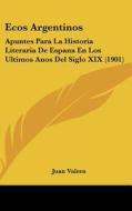 Ecos Argentinos: Apuntes Para La Historia Literaria de Espana En Los Ultimos Anos del Siglo XIX (1901) di Juan Valera edito da Kessinger Publishing