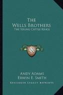The Wells Brothers: The Young Cattle Kings di Andy Adams edito da Kessinger Publishing