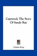 Captured; The Story of Sandy Ray di Charles King edito da Kessinger Publishing