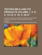 Testing Milk And Its Products; A Manual For Dairy Students, Creamery And Cheese Factory Operators, Food Chemists And Dairy Farmers Volume 1; V. 5; V. di Edward Holyoke Farrington edito da Rarebooksclub.com