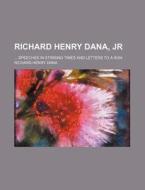 Richard Henry Dana, Jr; Speeches In Stirring Times And Letters To A Son di Richard Henry Dana edito da General Books Llc